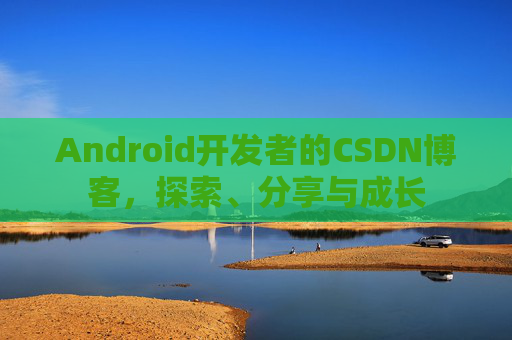 Android开发者的CSDN博客，探索、分享与成长
